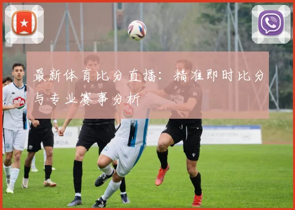 最新体育比分直播:精准即时比分与专业赛事分析