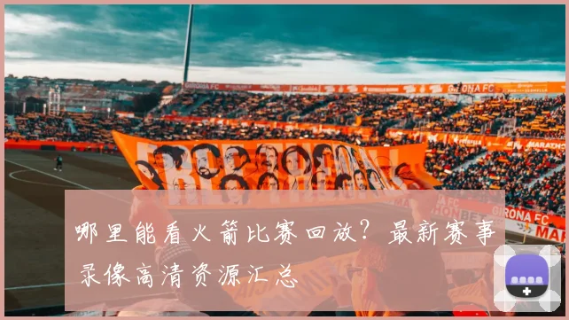哪里能看火箭比赛回放？最新赛事录像高清资源汇总