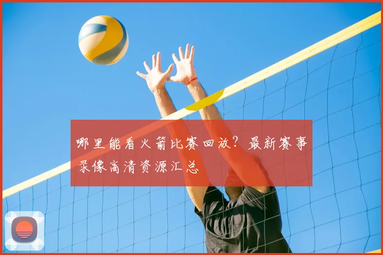 哪里能看火箭比赛回放？最新赛事录像高清资源汇总