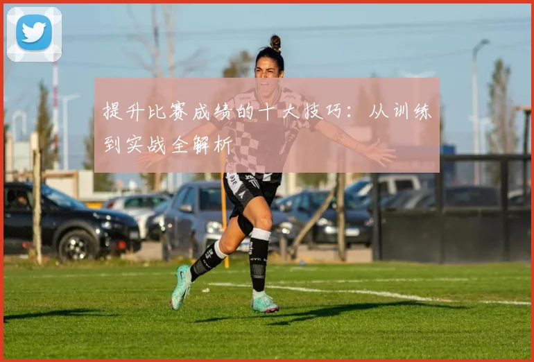提升比赛成绩的十大技巧：从训练到实战全解析