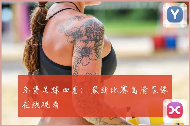 免费足球回看：最新比赛高清录像在线观看