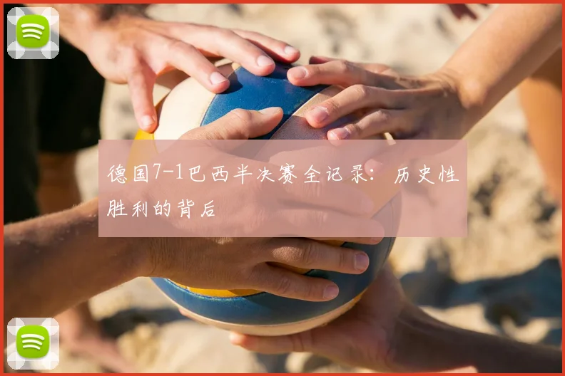 德国7-1巴西半决赛全记录：历史性胜利的背后
