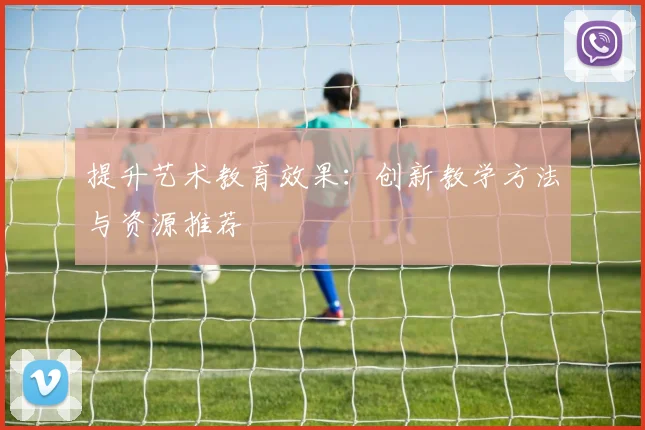 提升艺术教育效果：创新教学方法与资源推荐