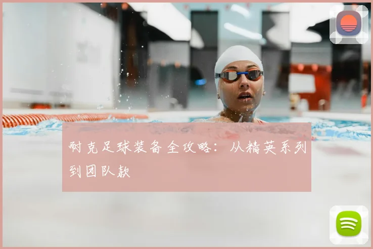 耐克足球装备全攻略：从精英系列到团队款