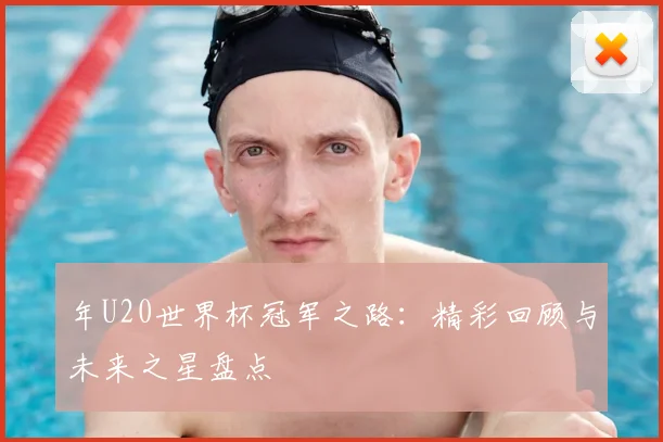 年U20世界杯冠军之路：精彩回顾与未来之星盘点