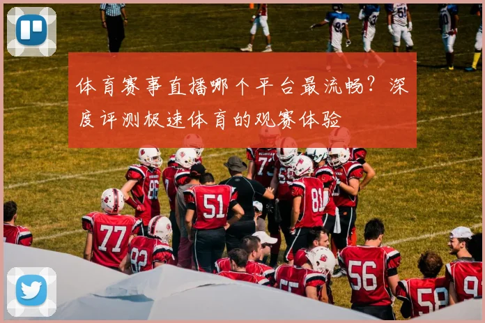 体育赛事直播哪个平台最流畅？深度评测极速体育的观赛体验