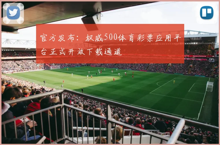 官方发布：权威500体育彩票应用平台正式开放下载通道
