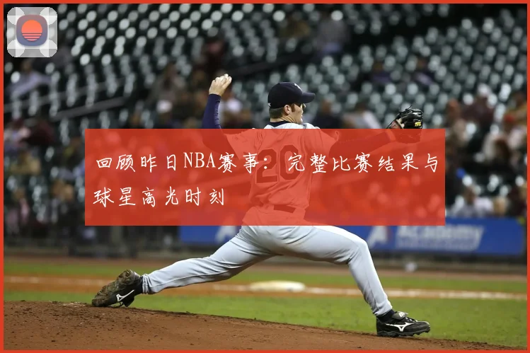 回顾昨日NBA赛事：完整比赛结果与球星高光时刻
