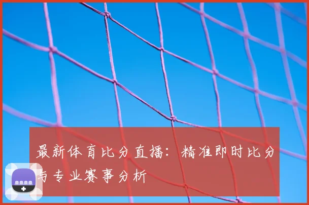 最新体育比分直播:精准即时比分与专业赛事分析