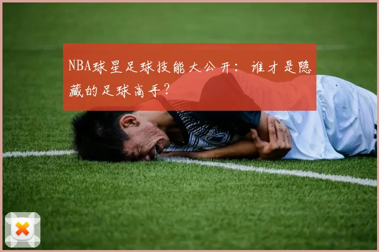 NBA球星足球技能大公开：谁才是隐藏的足球高手？