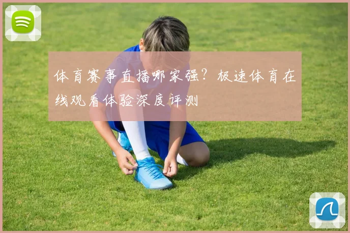 体育赛事直播哪家强？极速体育在线观看体验深度评测