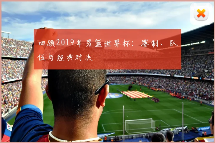 回顾2019年男篮世界杯：赛制、队伍与经典对决