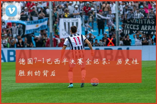 德国7-1巴西半决赛全记录：历史性胜利的背后