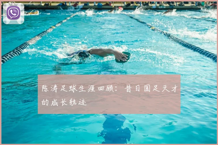 陈涛足球生涯回顾：昔日国足天才的成长轨迹
