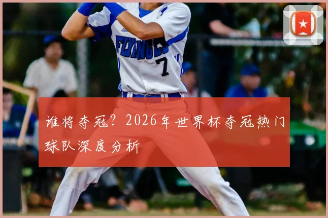 谁将夺冠？2026年世界杯夺冠热门球队深度分析