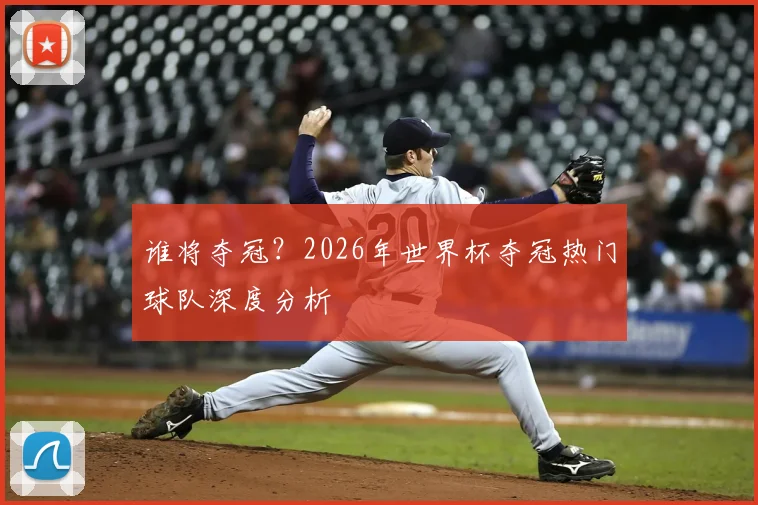谁将夺冠？2026年世界杯夺冠热门球队深度分析