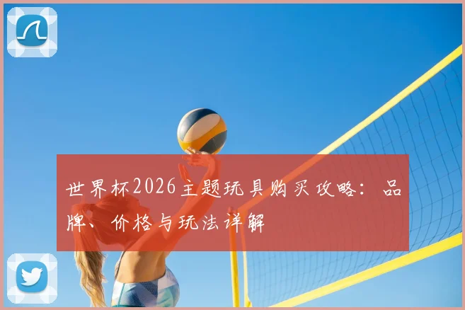 世界杯2026主题玩具购买攻略：品牌、价格与玩法详解